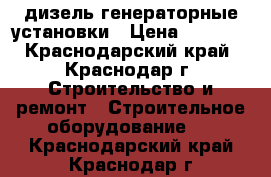 дизель генераторные установки › Цена ­ 1 000 - Краснодарский край, Краснодар г. Строительство и ремонт » Строительное оборудование   . Краснодарский край,Краснодар г.